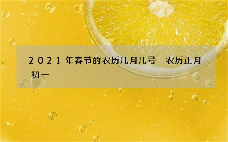 2021年春节的农历几月几号 农历正月初一